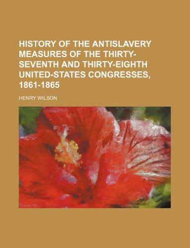 History of the Antislavery Measures of the Thirty-Seventh and Thirty-Eighth United-States Congresses, 1861-1865 (9781150145988) by Wilson, Henry