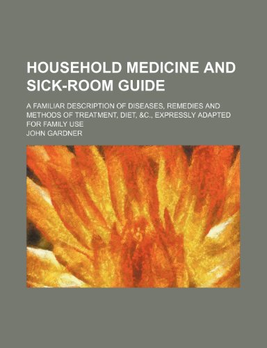 Household Medicine and Sick-Room Guide; A Familiar Description of Diseases, Remedies and Methods of Treatment, Diet, &c., Expressly Adapted for Family Use (9781150146350) by Gardner, John