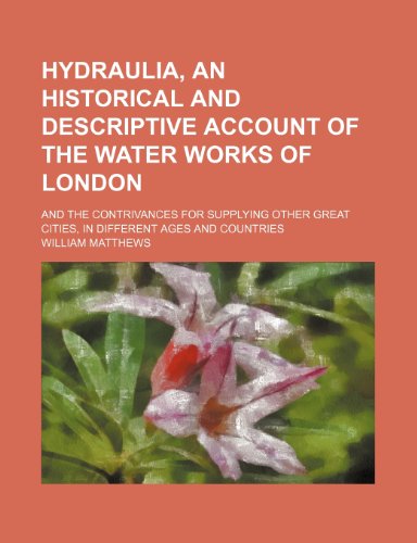 Hydraulia, an Historical and Descriptive Account of the Water Works of London; And the Contrivances for Supplying Other Great Cities, in Different Ages and Countries (9781150146534) by Matthews, William