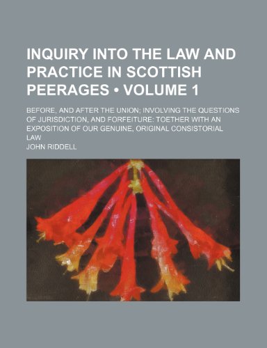 Inquiry Into the Law and Practice in Scottish Peerages (Volume 1); Before, and After the Union Involving the Questions of Jurisdiction, and Forfeiture ... of Our Genuine, Original Consistorial Law (9781150147463) by Riddell, John
