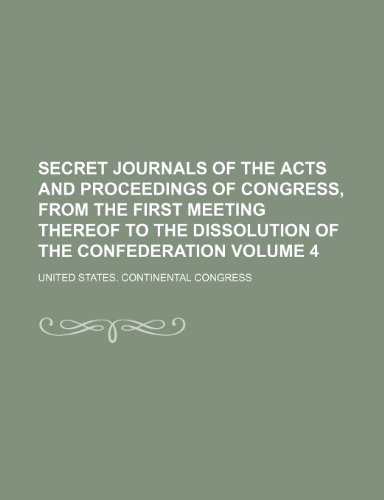 Secret journals of the acts and proceedings of Congress, from the first meeting thereof to the dissolution of the Confederation Volume 4 (9781150159725) by Congress, United States.