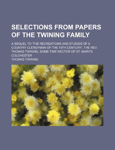 Selections From Papers of the Twining Family; A Sequel to 'the Recreations and Studies of a Country Clergyman of the 18th Century', the Rev. Thomas Twining, Some-Time Rector of St. Mary's Colchester (9781150159947) by Twining, Thomas