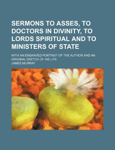 Sermons to Asses, to Doctors in Divinity, to Lords Spiritual and to Ministers of State; With an Engraved Portrait of the Author and an Original Sketch of His Life (9781150160240) by Murray, James