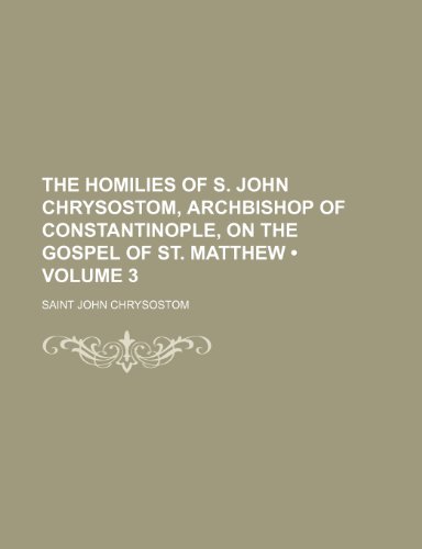 The Homilies of S. John Chrysostom, Archbishop of Constantinople, on the Gospel of St. Matthew (Volume 3) (9781150165504) by Chrysostom, Saint John