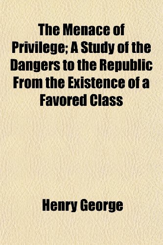 The Menace of Privilege; A Study of the Dangers to the Republic from the Existence of a Favored Class (9781150167751) by George, Henry