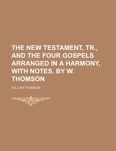 The New Testament, Tr., and the Four Gospels Arranged in a Harmony, With Notes. by W. Thomson (9781150169212) by Thomson, William