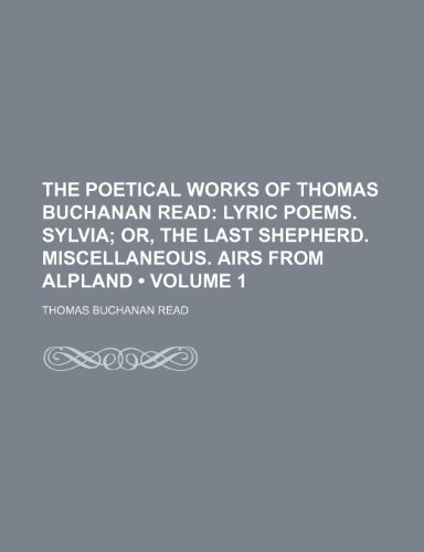 The Poetical Works of Thomas Buchanan Read (Volume 1); Lyric Poems. Sylvia Or, the Last Shepherd. Miscellaneous. Airs From Alpland (9781150171529) by Read, Thomas Buchanan