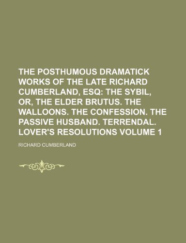 The Posthumous Dramatick Works of the Late Richard Cumberland, Esq Volume 1; The sybil, or, The elder Brutus. The Walloons. The confession. The passive husband. Terrendal. Lover's resolutions (9781150171796) by Cumberland, Richard