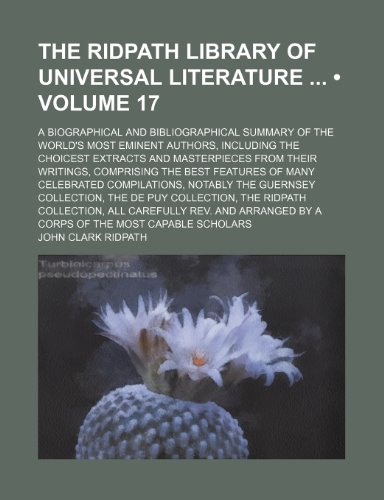 The Ridpath Library of Universal Literature (Volume 17); A Biographical and Bibliographical Summary of the World's Most Eminent Authors, Including the ... the Best Features of Many Celebrated (9781150173462) by Ridpath, John Clark