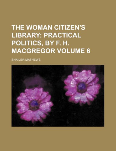 The Woman Citizen's Library; Practical politics, by F. H. MacGregor Volume 6 (9781150178092) by Mathews, Shailer