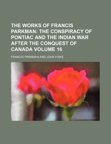 The Works of Francis Parkman; The Conspiracy of Pontiac and the Indian war after the conquest of Canada Volume 16 (9781150178139) by Parkman, Francis