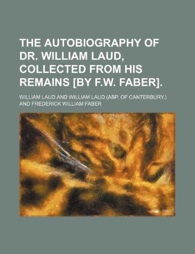 The Autobiography of Dr. William Laud, Collected from His Remains [By F.W. Faber]. (9781150179525) by Laud, William