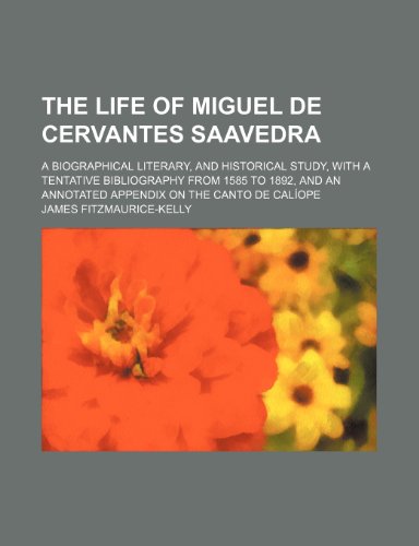 The life of Miguel de Cervantes Saavedra; a biographical literary, and historical study, with a tentative bibliography from 1585 to 1892, and an annotated appendix on the Canto de CalÃ­ope (9781150186370) by Fitzmaurice-Kelly, James