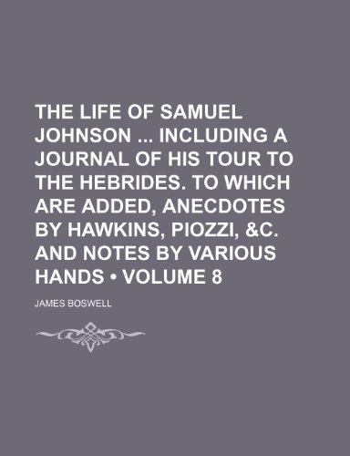 The Life of Samuel Johnson Including a Journal of His Tour to the Hebrides. to Which Are Added, Anecdotes by Hawkins, Piozzi, &c. and Notes by Various Hands (Volume 8) (9781150186523) by Boswell, James