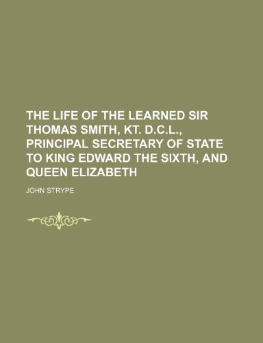 The life of the learned Sir Thomas Smith, Kt. D.C.L., Principal Secretary of State to King Edward the Sixth, and Queen Elizabeth (9781150186790) by Strype, John