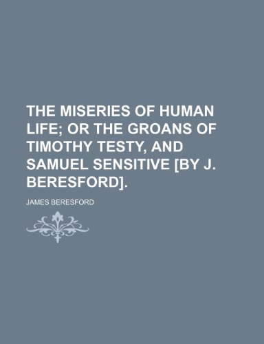 The Miseries of Human Life; Or the Groans of Timothy Testy, and Samuel Sensitive [By J. Beresford]. (9781150188053) by Beresford, James