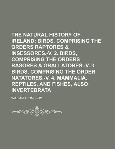 The Natural History of Ireland (Volume 1); Birds, Comprising the Orders Raptores & Insessores.-V. 2. Birds, Comprising the Orders Rasores & ... Reptiles, and Fishes, Also Invertebrata (9781150188404) by Thompson, William