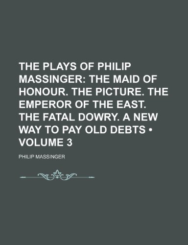 The Plays of Philip Massinger (Volume 3); The Maid of Honour. the Picture. the Emperor of the East. the Fatal Dowry. a New Way to Pay Old Debts (9781150189616) by Massinger, Philip