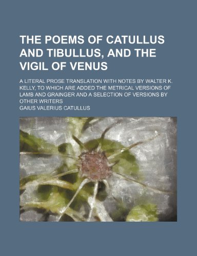 The Poems of Catullus and Tibullus, and the Vigil of Venus; A Literal Prose Translation With Notes by Walter K. Kelly, to Which Are Added the Metrical ... and a Selection of Versions by Other Writers (9781150189654) by Catullus, Gaius Valerius