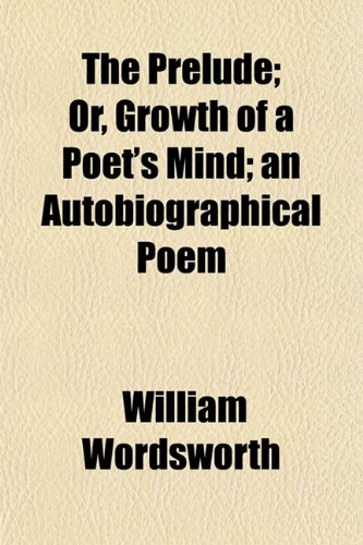 The Prelude, Or, Growth of a Poet's Mind; Or, Growth of a Poet's Mind an Autobiographical Poem (9781150190193) by Wordsworth, William