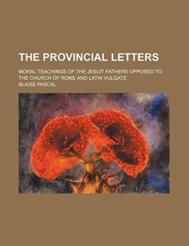 The Provincial Letters; Moral Teachings of the Jesuit Fathers Opposed to the Church of Rome and Latin Vulgate (9781150190643) by Pascal, Blaise