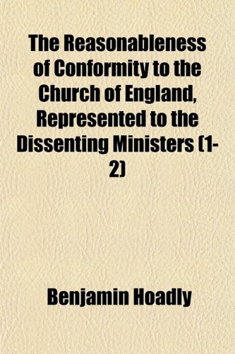 The Reasonableness of Conformity to the Church of England, Represented to the Dissenting Ministers (Volume 1-2); In Answer to the Tenth Chapter of Mr. ... of Mr. Baxter's History of His Life and Times (9781150190827) by Hoadly, Benjamin