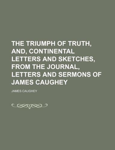 The Triumph of Truth, And, Continental Letters and Sketches, from the Journal, Letters and Sermons of James Caughey (9781150192081) by Caughey, James