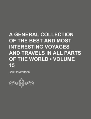 A General Collection of the Best and Most Interesting Voyages and Travels in All Parts of the World (Volume 15) (9781150199318) by Pinkerton, John