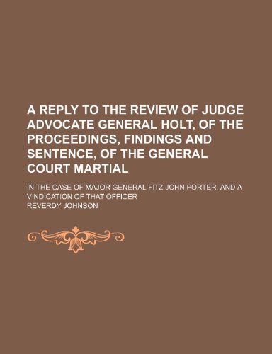 A Reply to the Review of Judge Advocate General Holt, of the Proceedings, Findings and Sentence, of the General Court Martial; In the Case of Major ... Porter, and a Vindication of That Officer (9781150200007) by Johnson, Reverdy