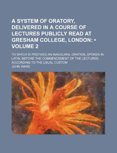 A System of Oratory, Delivered in a Course of Lectures Publicly Read at Gresham College, London (Volume 2); To Which Is Prefixed an Inaugural Oration, ... the Lectures, According to the Usual Custom (9781150202742) by Ward, John