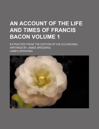 An account of the life and times of Francis Bacon; Extracted from the edition of his occasional writings by James Spedding Volume 1 (9781150203947) by Spedding, James