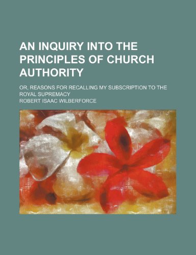 An Inquiry Into the Principles of Church Authority; Or, Reasons for Recalling My Subscription to the Royal Supremacy (9781150206535) by Wilberforce, Robert Isaac