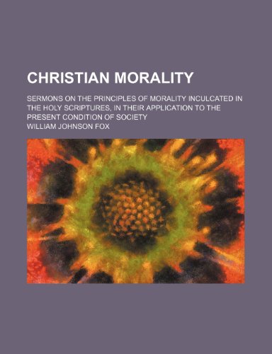 Christian Morality; Sermons on the Principles of Morality Inculcated in the Holy Scriptures, in Their Application to the Present Condition of Society (9781150209383) by Fox, William Johnson