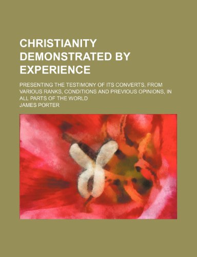 Christianity demonstrated by experience; presenting the testimony of its converts, from various ranks, conditions and previous opinions, in all parts of the world (9781150209420) by Porter, James