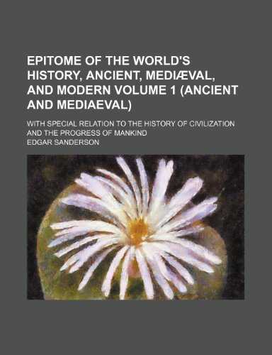 Epitome of the world's history, ancient, mediÃ¦val, and modern; with special relation to the history of civilization and the progress of mankind Volume 1 (ANCIENT AND MEDIAEVAL) (9781150214615) by Sanderson, Edgar
