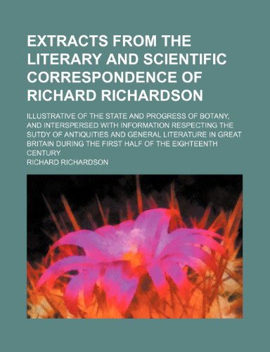 Extracts From the Literary and Scientific Correspondence of Richard Richardson; Illustrative of the State and Progress of Botany, and Interspersed ... Literature in Great Britain During the Firs (9781150215179) by Richardson, Richard