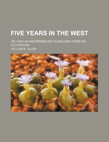 Five Years in the West; Or, How an Inexperienced Young Man Finds His Occupation (9781150217210) by Allen, William M.