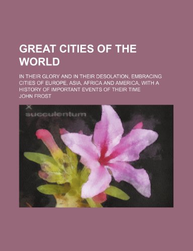 Great Cities of the World; In Their Glory and in Their Desolation, Embracing Cities of Europe, Asia, Africa and America, with a History of Important Events of Their Time (9781150218330) by Frost, John