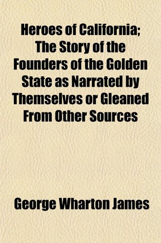 Heroes of California; The Story of the Founders of the Golden State as Narrated by Themselves or Gleaned From Other Sources (9781150220876) by James, George Wharton