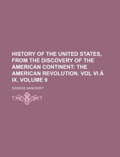 History of the United States, from the discovery of the american continent; The American Revolution. Vol VI Ã: IX. Volume 9 (9781150221743) by Bancroft, George