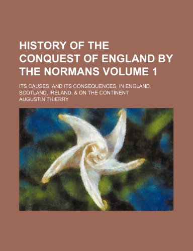 History of the conquest of England by the Normans; its causes, and its consequences, in England, Scotland, Ireland, & on the continent Volume 1 (9781150222191) by Thierry, Augustin