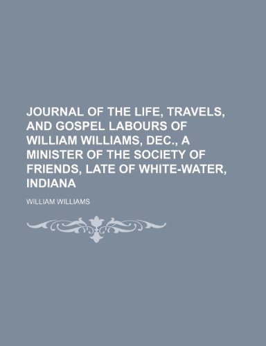 Journal of the Life, Travels, and Gospel Labours of William Williams, Dec., a Minister of the Society of Friends, Late of White-Water, Indiana (9781150223570) by Williams, William
