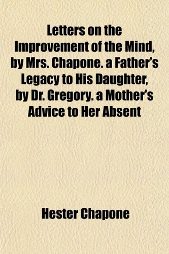 Letters on the Improvement of the Mind, by Mrs. Chapone. a Father's Legacy to His Daughter, by Dr. Gregory. a Mother's Advice to Her Absent Daughters, by Lady Pennington (9781150224829) by Chapone, Hester