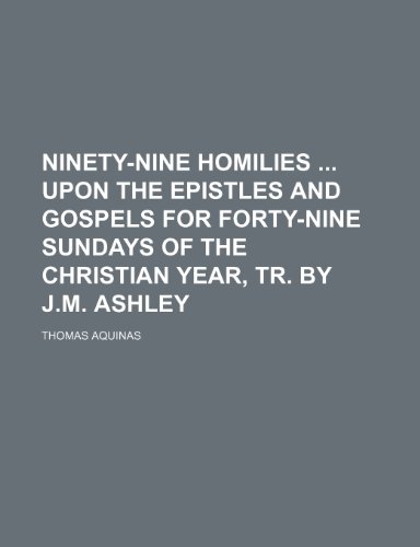 Ninety-Nine Homilies Upon the Epistles and Gospels for Forty-Nine Sundays of the Christian Year, Tr. by J.m. Ashley (9781150226922) by Aquinas, Thomas