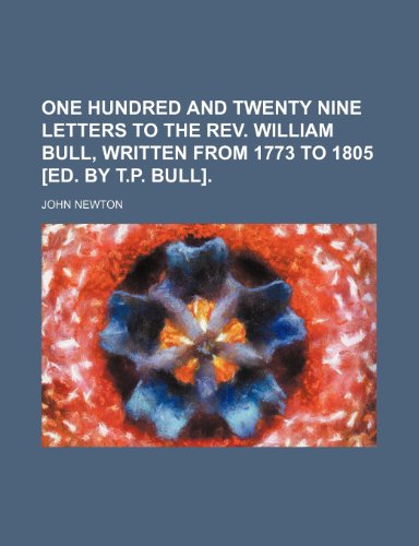 One hundred and twenty nine letters to the rev. William Bull, written from 1773 to 1805 [ed. by T.P. Bull] (9781150227271) by Newton, John