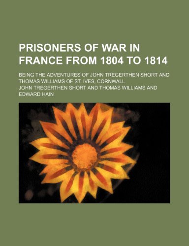 Prisoners of War in France from 1804 to 1814; Being the Adventures of John Tregerthen Short and Thomas Williams of St. Ives, Cornwall (9781150228155) by Short, John Tregerthen