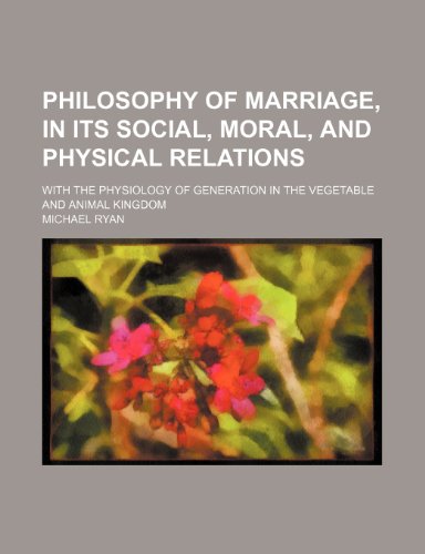 Philosophy of Marriage, in Its Social, Moral, and Physical Relations; With the Physiology of Generation in the Vegetable and Animal Kingdom (9781150228483) by Ryan, Michael