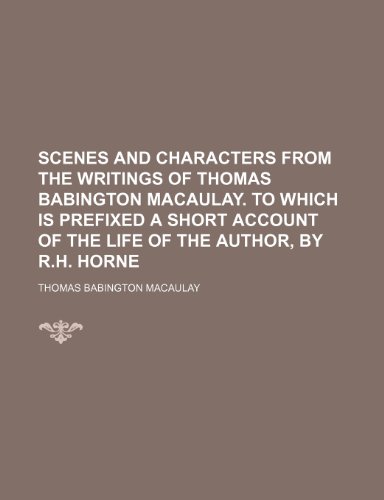 Scenes and characters from the writings of Thomas Babington Macaulay. To which is prefixed a short account of the life of the author, by R.H. Horne (9781150230257) by Macaulay, Thomas Babington