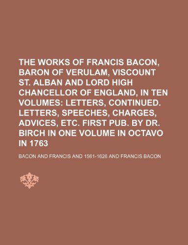 The Works of Francis Bacon, Baron of Verulam, Viscount St. Alban and Lord High Chancellor of England, in Ten Volumes (Volume 6); Letters, Continued. ... by Dr. Birch in One Volume in Octavo in 1763 (9781150233043) by Bacon
