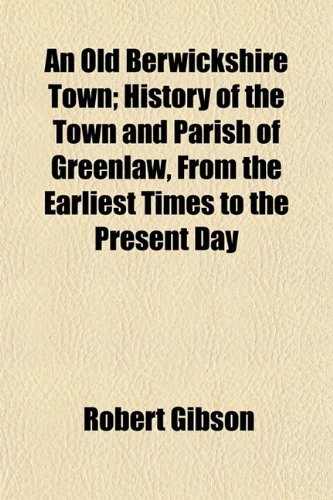 An Old Berwickshire Town; History of the Town and Parish of Greenlaw, From the Earliest Times to the Present Day (9781150236235) by Gibson, Robert